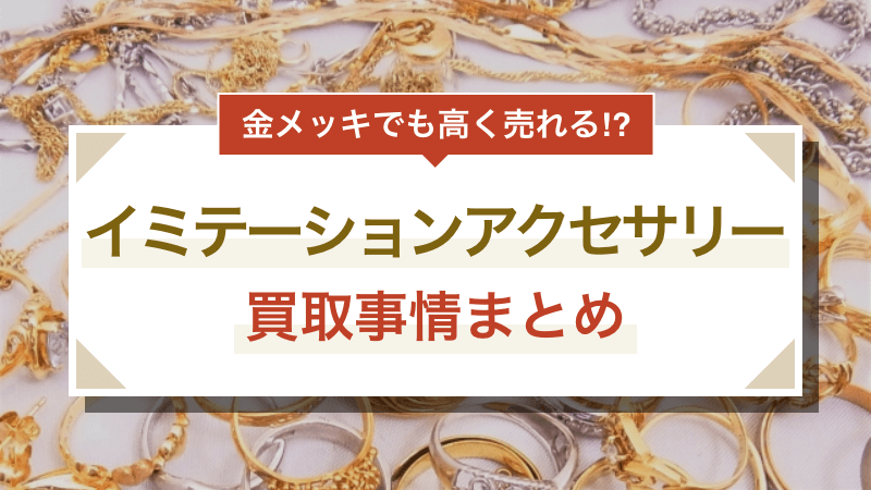 金メッキでも高く売れる！？イミテーションアクセサリー買取事情まとめ